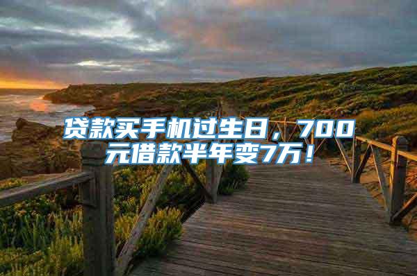 贷款买手机过生日，700元借款半年变7万！