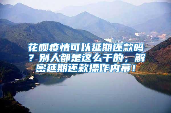 花呗疫情可以延期还款吗？别人都是这么干的，解密延期还款操作内幕！