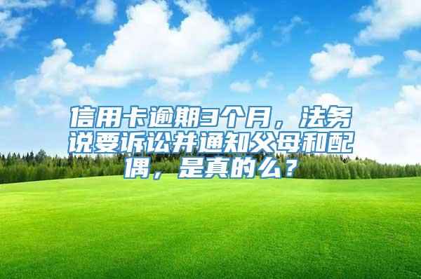 信用卡逾期3个月，法务说要诉讼并通知父母和配偶，是真的么？