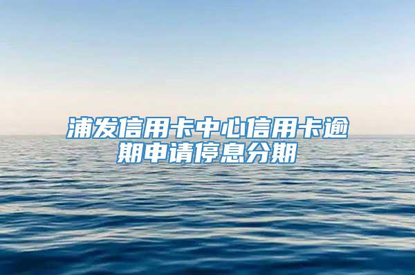 浦发信用卡中心信用卡逾期申请停息分期