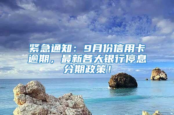 紧急通知：9月份信用卡逾期，最新各大银行停息分期政策！