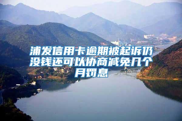 浦发信用卡逾期被起诉仍没钱还可以协商减免几个月罚息