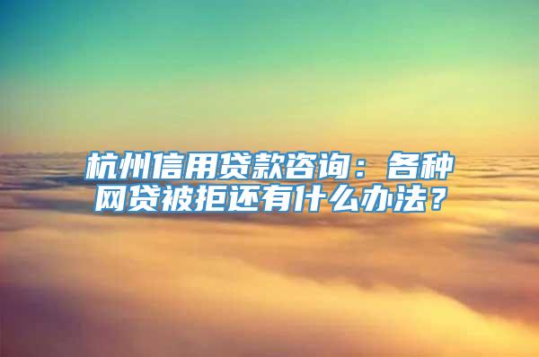 杭州信用贷款咨询：各种网贷被拒还有什么办法？