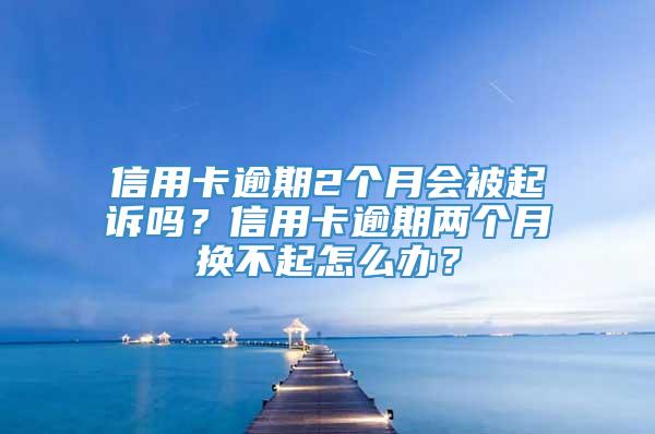 信用卡逾期2个月会被起诉吗？信用卡逾期两个月换不起怎么办？