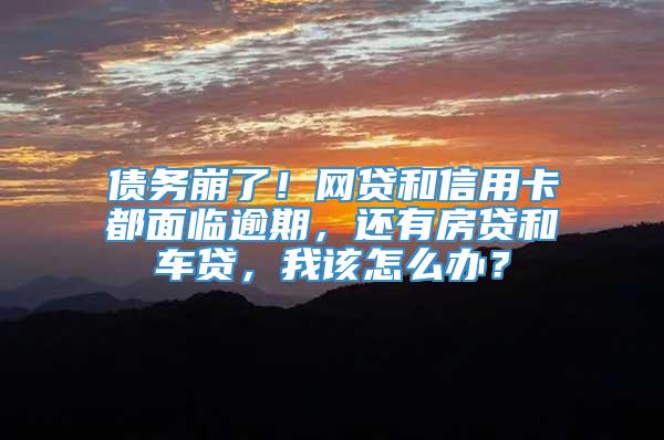 债务崩了！网贷和信用卡都面临逾期，还有房贷和车贷，我该怎么办？