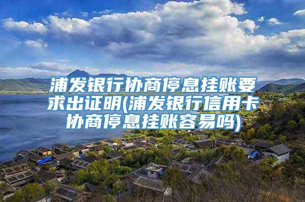 浦发银行协商停息挂账要求出证明(浦发银行信用卡协商停息挂账容易吗)