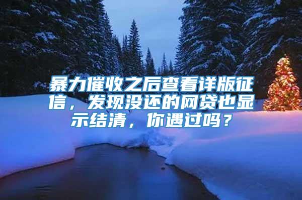 暴力催收之后查看详版征信，发现没还的网贷也显示结清，你遇过吗？