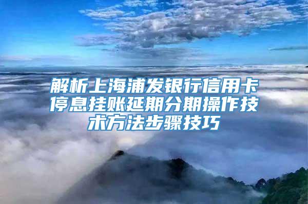 解析上海浦发银行信用卡停息挂账延期分期操作技术方法步骤技巧