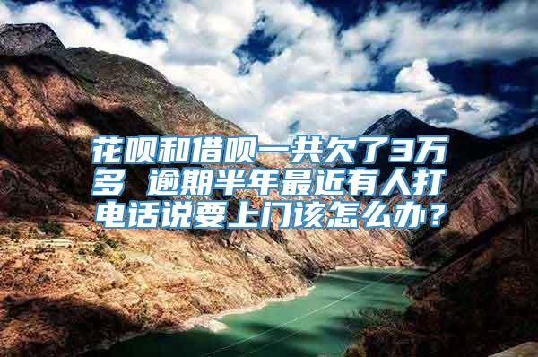 花呗和借呗一共欠了3万多 逾期半年最近有人打电话说要上门该怎么办？