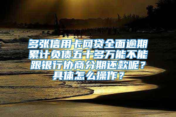 多张信用卡网贷全面逾期累计负债五十多万能不能跟银行协商分期还款呢？具体怎么操作？