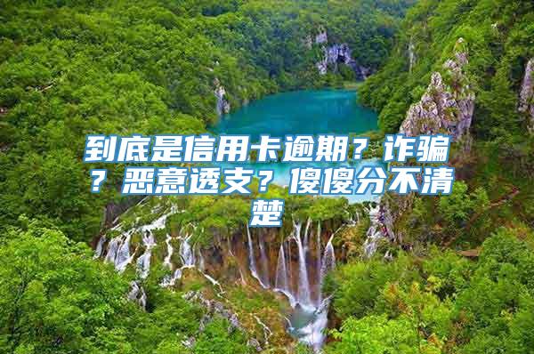 到底是信用卡逾期？诈骗？恶意透支？傻傻分不清楚