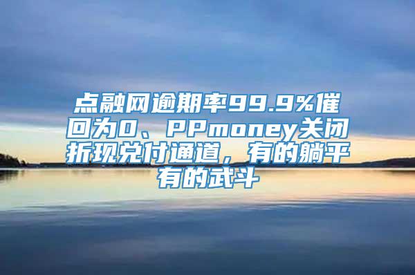 点融网逾期率99.9%催回为0、PPmoney关闭折现兑付通道，有的躺平有的武斗