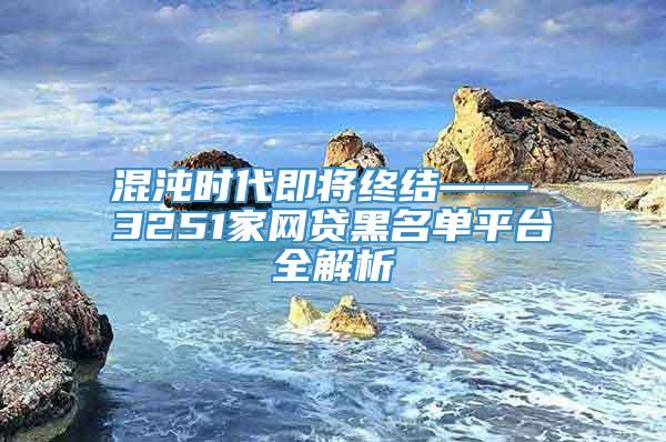 混沌时代即将终结—— 3251家网贷黑名单平台全解析