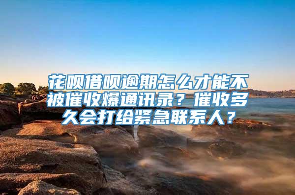 花呗借呗逾期怎么才能不被催收爆通讯录？催收多久会打给紧急联系人？