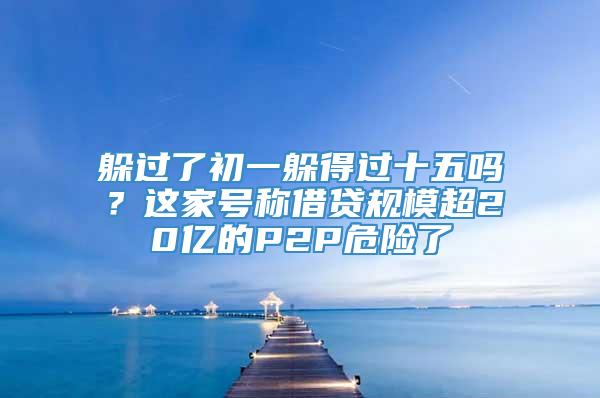 躲过了初一躲得过十五吗？这家号称借贷规模超20亿的P2P危险了