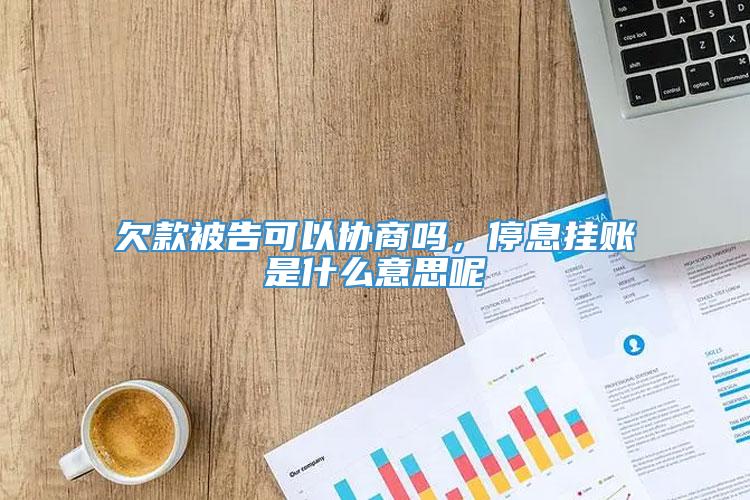 欠款被告可以协商吗，停息挂账是什么意思呢