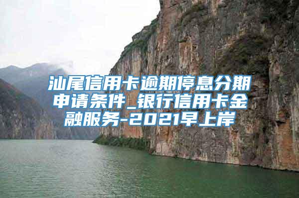 汕尾信用卡逾期停息分期申请条件_银行信用卡金融服务-2021早上岸