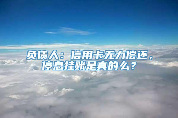 负债人：信用卡无力偿还，停息挂账是真的么？