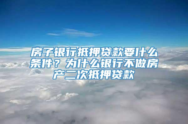 房子银行抵押贷款要什么条件？为什么银行不做房产二次抵押贷款