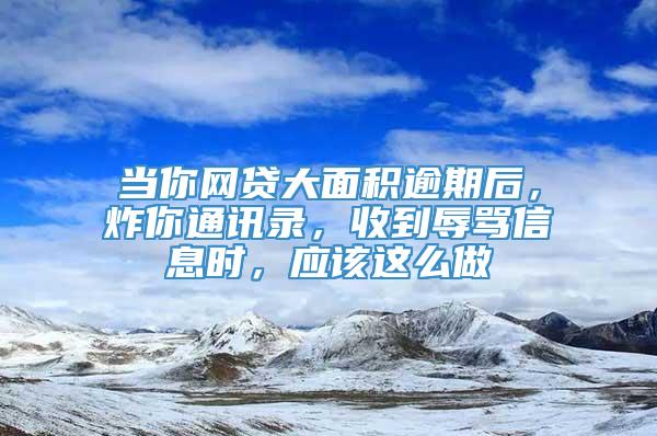 当你网贷大面积逾期后，炸你通讯录，收到辱骂信息时，应该这么做