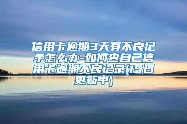 信用卡逾期3天有不良记录怎么办-如何查自己信用卡逾期不良记录(15日更新中)