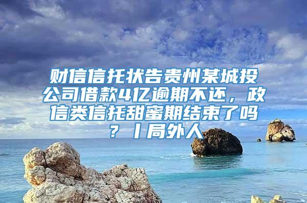 财信信托状告贵州某城投公司借款4亿逾期不还，政信类信托甜蜜期结束了吗？丨局外人