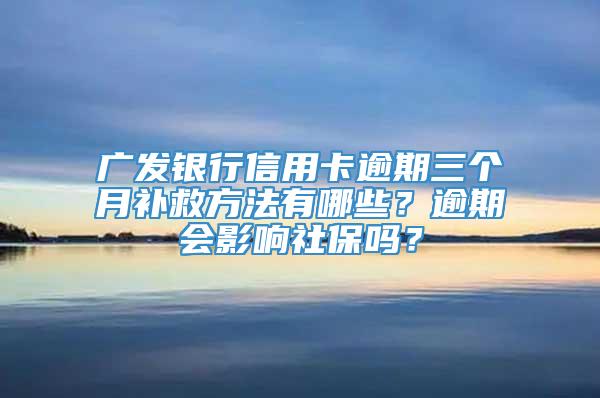 广发银行信用卡逾期三个月补救方法有哪些？逾期会影响社保吗？