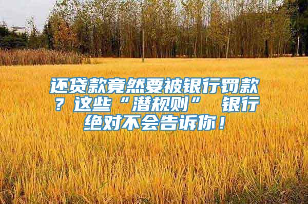 还贷款竟然要被银行罚款？这些“潜规则” 银行绝对不会告诉你！