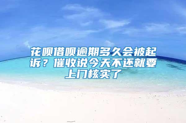 花呗借呗逾期多久会被起诉？催收说今天不还就要上门核实了