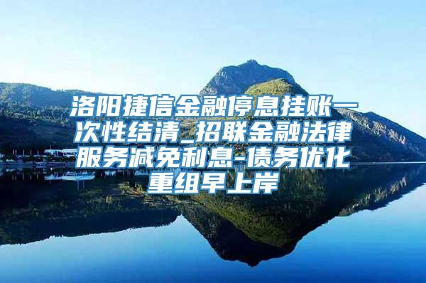 洛阳捷信金融停息挂账一次性结清_招联金融法律服务减免利息-债务优化重组早上岸