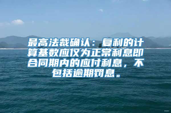 最高法裁确认：复利的计算基数应仅为正常利息即合同期内的应付利息，不包括逾期罚息。