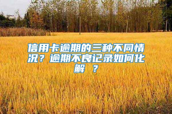 信用卡逾期的三种不同情况？逾期不良记录如何化解 ？