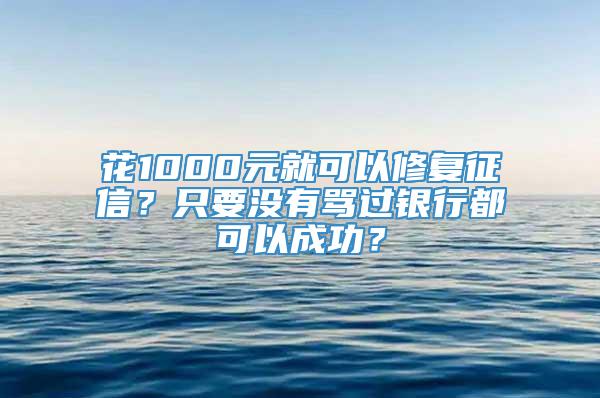 花1000元就可以修复征信？只要没有骂过银行都可以成功？