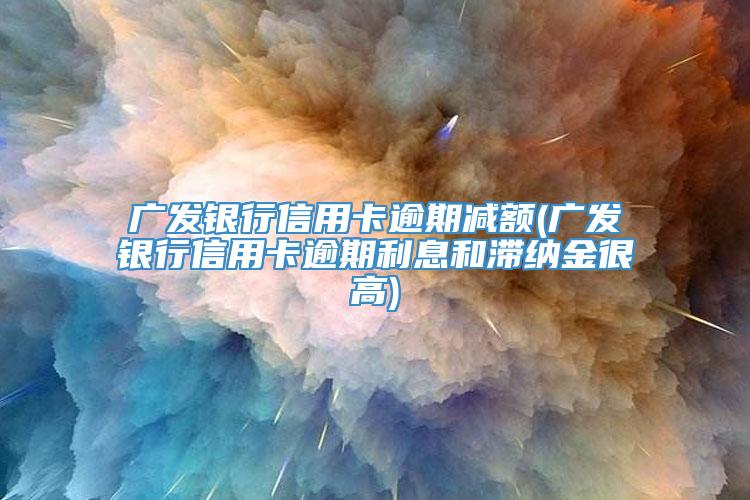 广发银行信用卡逾期减额(广发银行信用卡逾期利息和滞纳金很高)