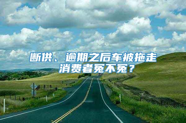 断供、逾期之后车被拖走 消费者冤不冤？