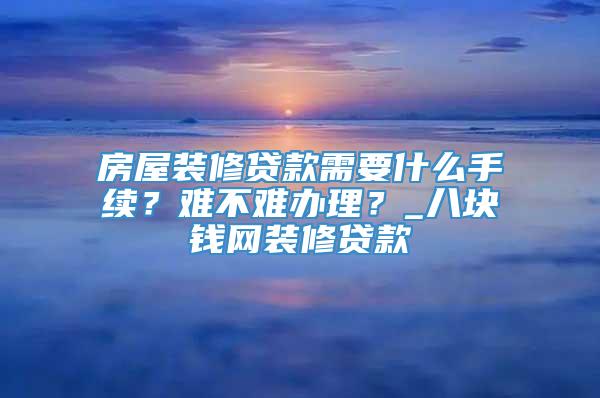 房屋装修贷款需要什么手续？难不难办理？_八块钱网装修贷款