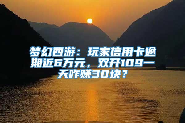 梦幻西游：玩家信用卡逾期近6万元，双开109一天咋赚30块？