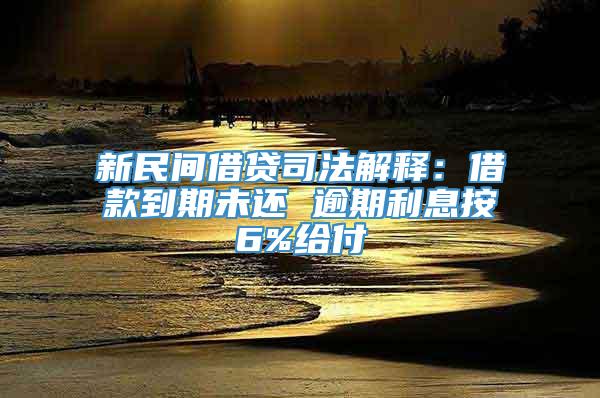 新民间借贷司法解释：借款到期未还 逾期利息按6%给付