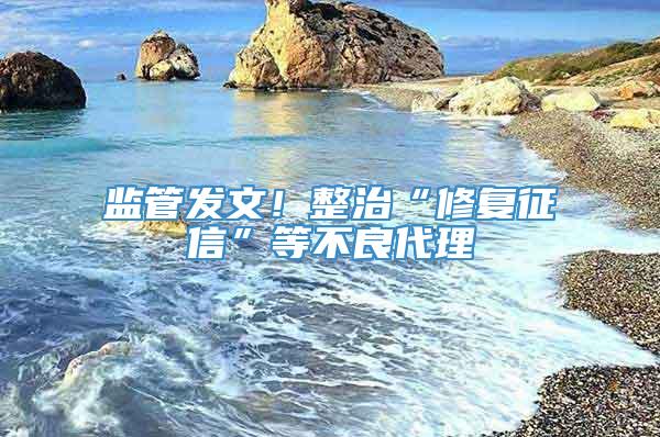 监管发文！整治“修复征信”等不良代理