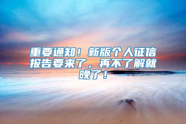 重要通知！新版个人征信报告要来了，再不了解就晚了！