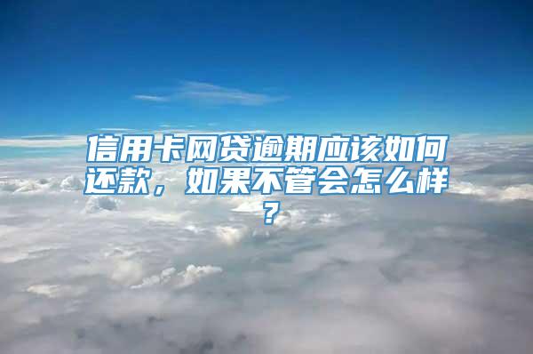 信用卡网贷逾期应该如何还款，如果不管会怎么样？