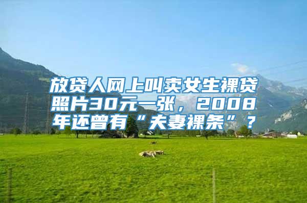 放贷人网上叫卖女生裸贷照片30元一张，2008年还曾有“夫妻裸条”？