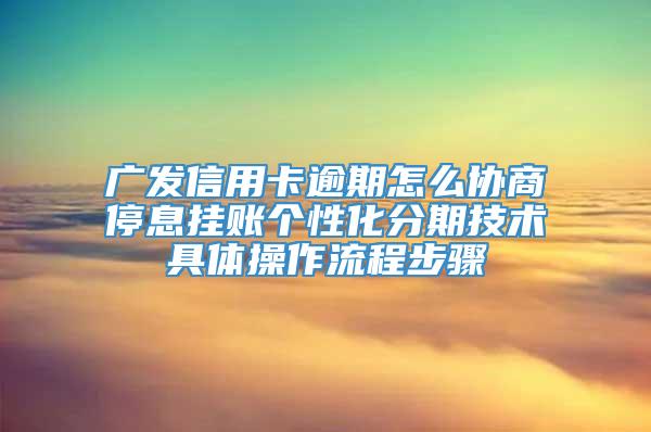 广发信用卡逾期怎么协商停息挂账个性化分期技术具体操作流程步骤