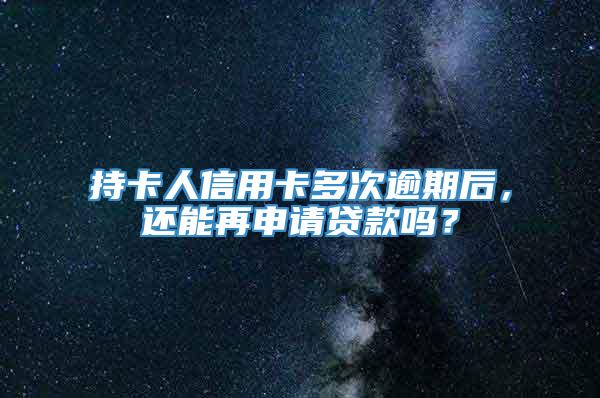 持卡人信用卡多次逾期后，还能再申请贷款吗？