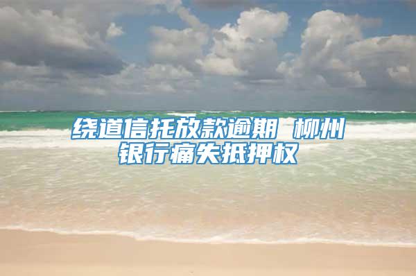 绕道信托放款逾期 柳州银行痛失抵押权