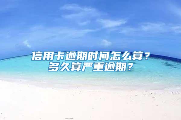 信用卡逾期时间怎么算？多久算严重逾期？