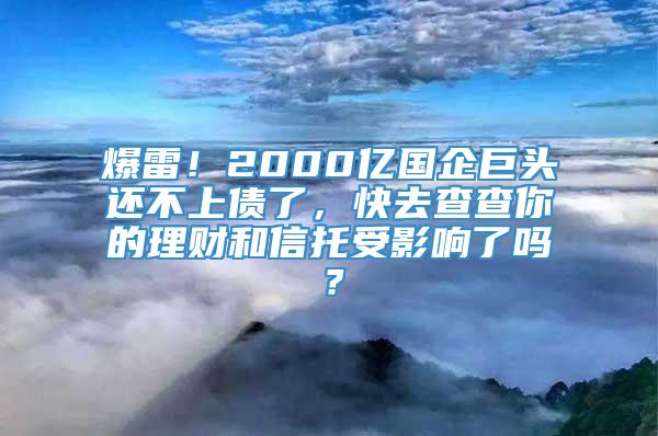 爆雷！2000亿国企巨头还不上债了，快去查查你的理财和信托受影响了吗？