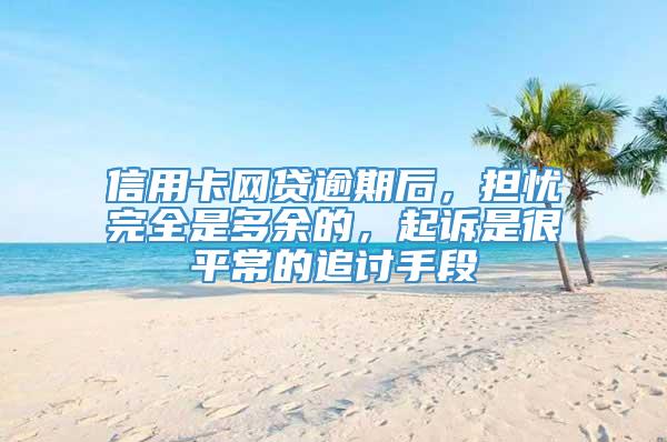 信用卡网贷逾期后，担忧完全是多余的，起诉是很平常的追讨手段