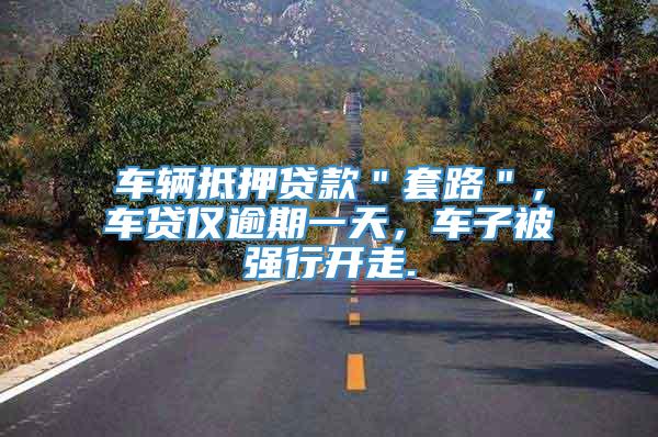 车辆抵押贷款＂套路＂，车贷仅逾期一天，车子被强行开走.