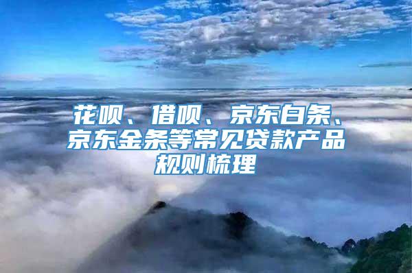 花呗、借呗、京东白条、京东金条等常见贷款产品规则梳理